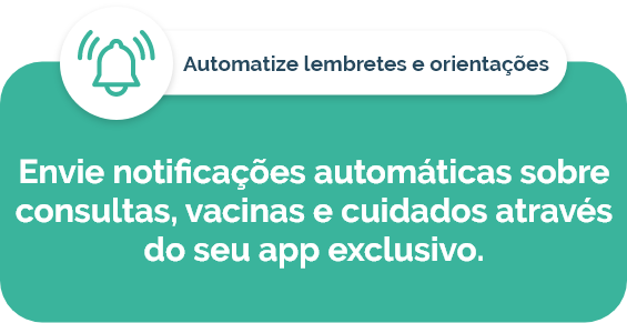 Automatize lembretes e orientações: envie notificações automáticas sobre consultas, vacinas e cuidados através do seu app exclusivo.