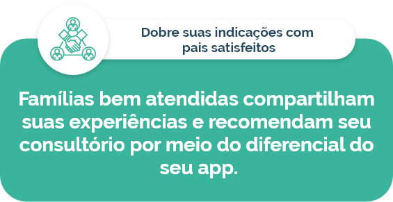 Dobre suas indicações com pais satisfeitos: famílias bem atendidas compartilham suas experiências e recomendam seu consultório por meio do diferencial do seu app.